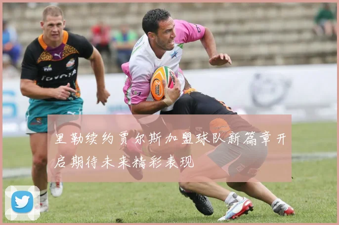 里勒续约贾尔斯加盟球队新篇章开启期待未来精彩表现
