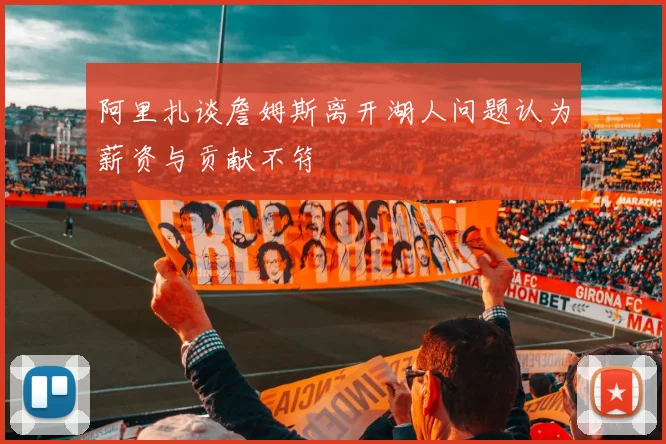 阿里扎谈詹姆斯离开湖人问题认为薪资与贡献不符