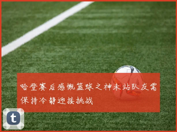 哈登赛后感慨篮球之神未站队友需保持冷静迎接挑战