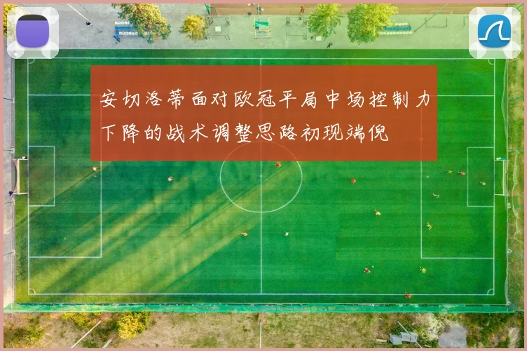 安切洛蒂面对欧冠平局中场控制力下降的战术调整思路初现端倪