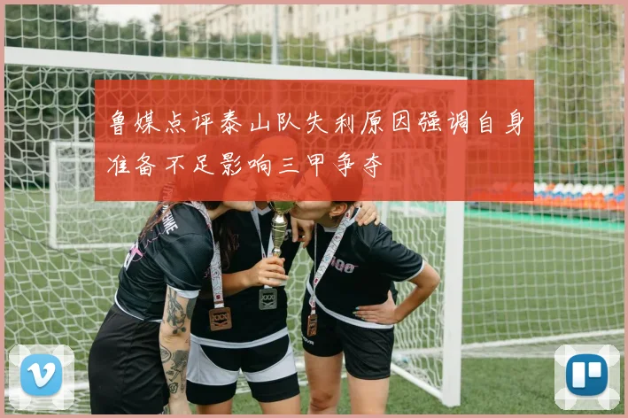鲁媒点评泰山队失利原因强调自身准备不足影响三甲争夺