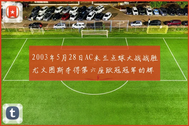 2003年5月28日AC米兰点球大战战胜尤文图斯夺得第六座欧冠冠军的辉煌时刻