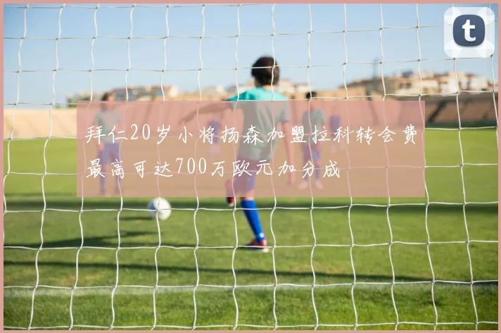 拜仁20岁小将扬森加盟拉科转会费最高可达700万欧元加分成