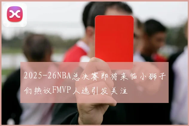 2025-26NBA总决赛即将来临小狮子们热议FMVP人选引发关注