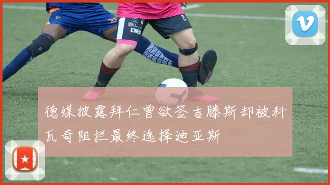 德媒披露拜仁曾欲签吉滕斯却被科瓦奇阻拦最终选择迪亚斯