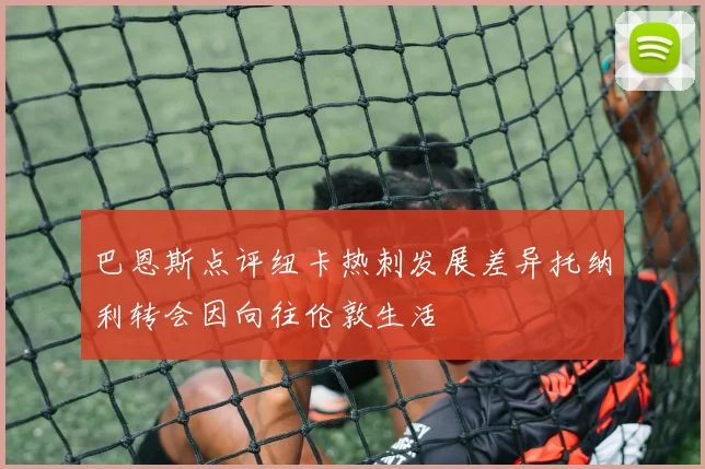 巴恩斯点评纽卡热刺发展差异托纳利转会因向往伦敦生活