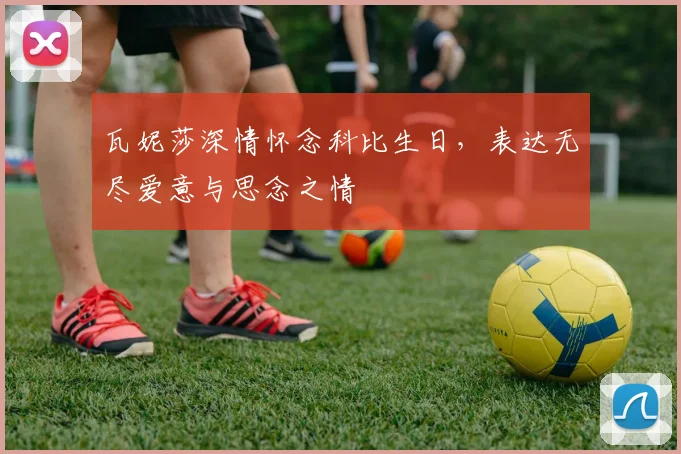 瓦妮莎深情怀念科比生日，表达无尽爱意与思念之情