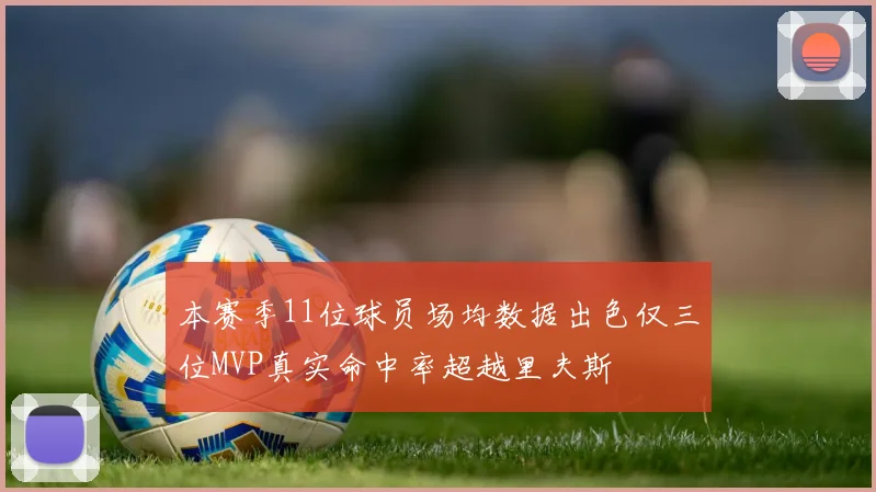 本赛季11位球员场均数据出色仅三位MVP真实命中率超越里夫斯