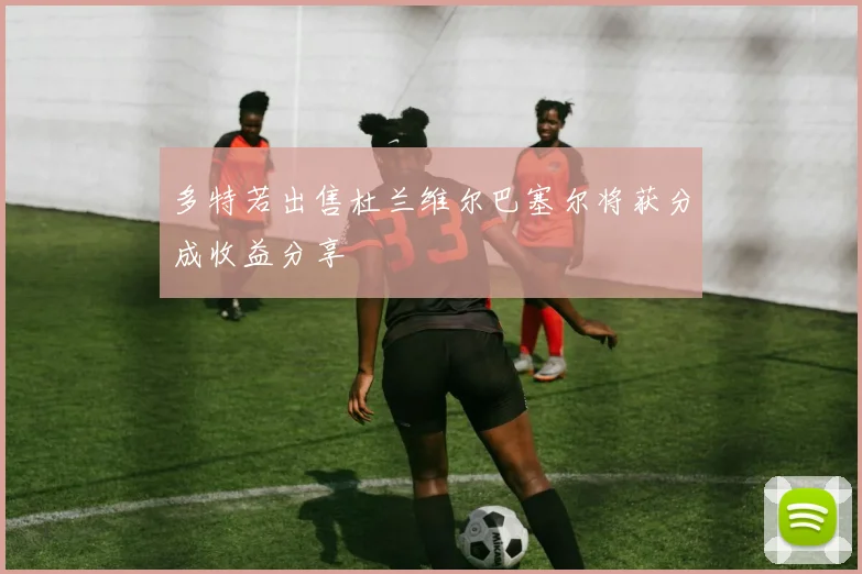 多特若出售杜兰维尔巴塞尔将获分成收益分享