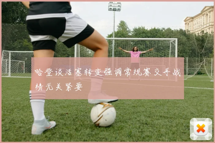 哈登谈活塞转变强调常规赛交手战绩无关紧要