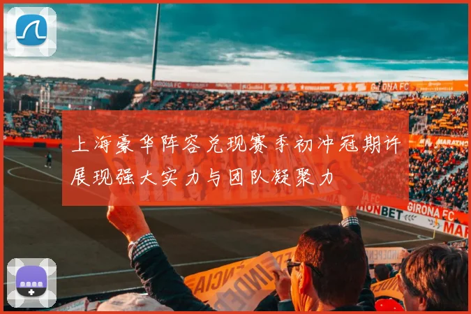 上海豪华阵容兑现赛季初冲冠期许展现强大实力与团队凝聚力