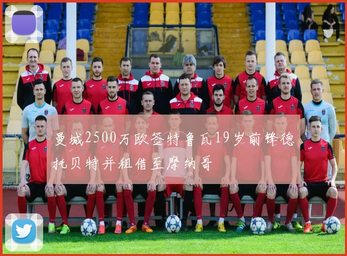 曼城2500万欧签特鲁瓦19岁前锋德托贝特并租借至摩纳哥