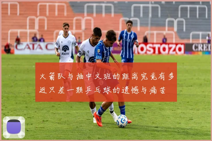 火箭队与抽中文班的距离究竟有多近只差一颗乒乓球的遗憾与痛苦