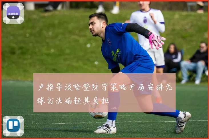 卢指导谈哈登防守策略开局安排无球打法减轻其负担