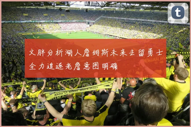 文胖分析湖人詹姆斯未来去留勇士全力追逐老詹意图明确