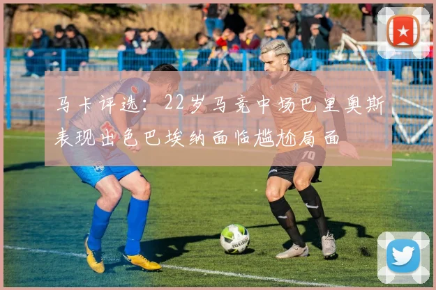 马卡评选：22岁马竞中场巴里奥斯表现出色巴埃纳面临尴尬局面
