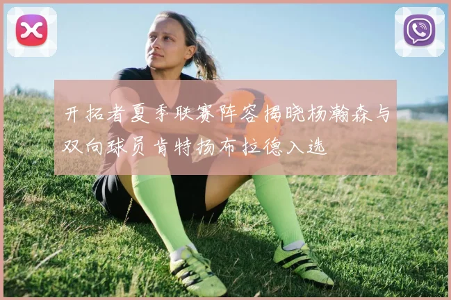 开拓者夏季联赛阵容揭晓杨瀚森与双向球员肯特扬布拉德入选