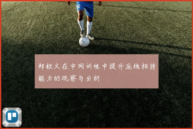 郑钦文在中网训练中提升底线相持能力的观察与分析