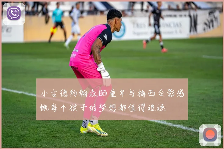 小古德约翰森晒童年与梅西合影感慨每个孩子的梦想都值得追逐