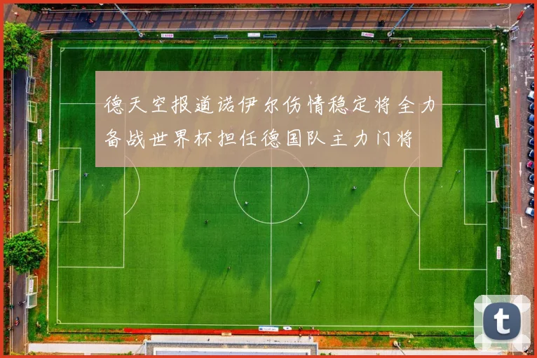 德天空报道诺伊尔伤情稳定将全力备战世界杯担任德国队主力门将