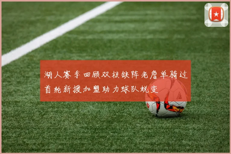 湖人赛季回顾双核缺阵老詹单骑过首轮新援加盟助力球队蜕变