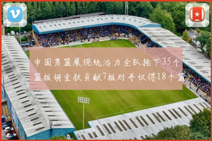 中国男篮展现统治力全队抢下35个篮板胡金秋贡献7板对手仅得18个篮板