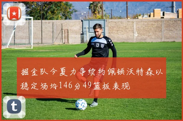 掘金队今夏力争续约佩顿沃特森以稳定场均146分49篮板表现