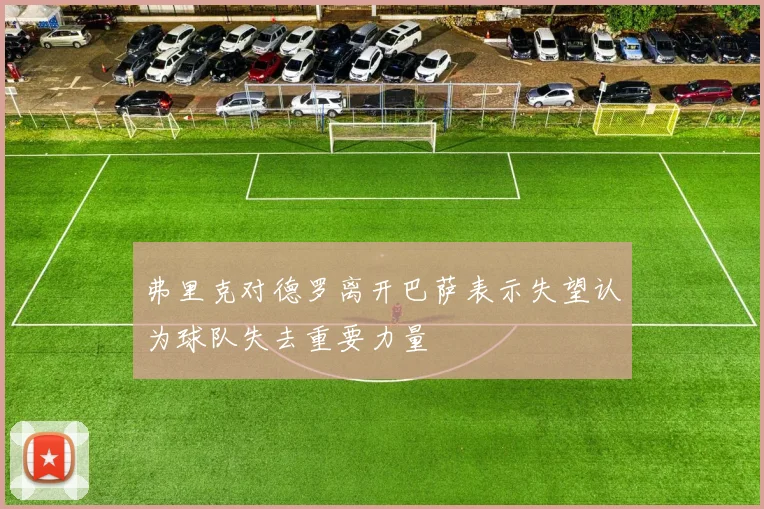 弗里克对德罗离开巴萨表示失望认为球队失去重要力量