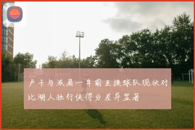 卢卡与浓眉一年前互换球队现状对比湖人独行侠得分差异显著