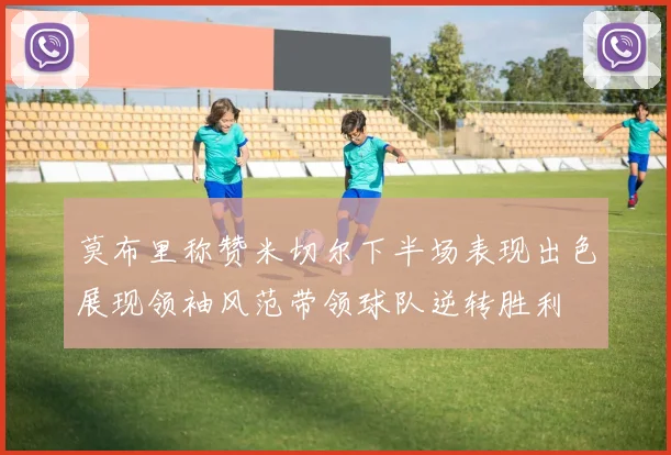 莫布里称赞米切尔下半场表现出色展现领袖风范带领球队逆转胜利