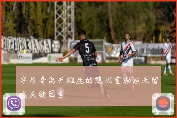 字母哥离开雄鹿的隐忧霍勒迪未留成关键因素
