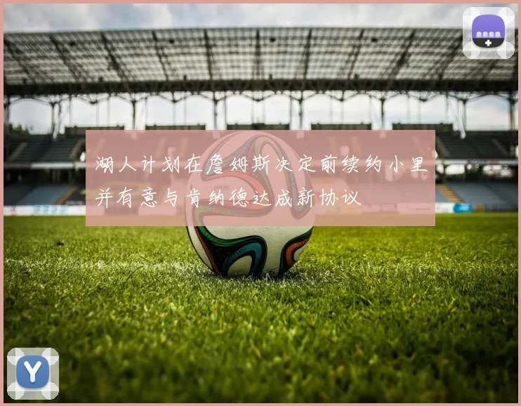 湖人计划在詹姆斯决定前续约小里并有意与肯纳德达成新协议