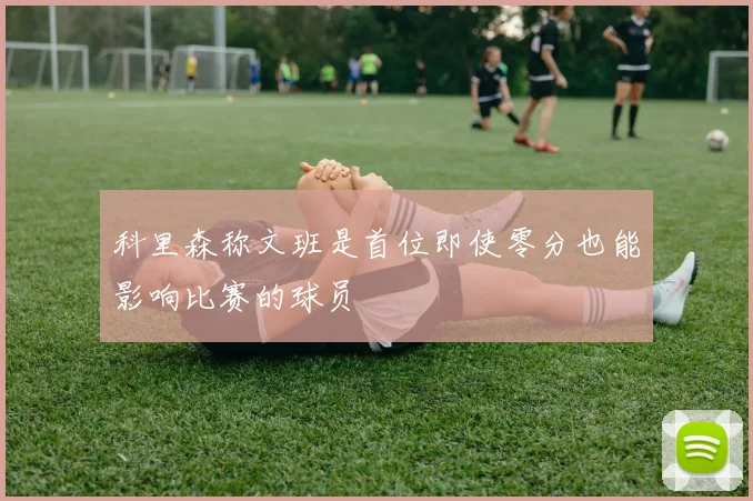 科里森称文班是首位即使零分也能影响比赛的球员