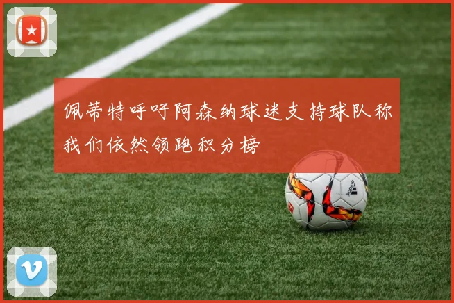佩蒂特呼吁阿森纳球迷支持球队称我们依然领跑积分榜